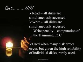 Cont……….!!!!!

Read – all disks are
simultaneously accessed
Write - all disks are
simultaneously accessed
Write penalty – computation of
the Hamming ECC
Used when many disk errors
occur, but given the high reliability
of individual disks, rarely used.

 