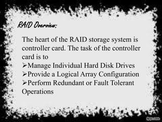 RAID Overview:
The heart of the RAID storage system is
controller card. The task of the controller
card is to
Manage Individual Hard Disk Drives
Provide a Logical Array Configuration
Perform Redundant or Fault Tolerant
Operations

 