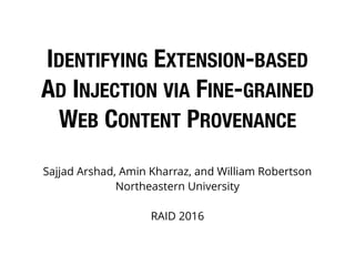 IDENTIFYING EXTENSION-BASED
AD INJECTION VIA FINE-GRAINED
WEB CONTENT PROVENANCE
Sajjad Arshad, Amin Kharraz, and William Robertson
Northeastern University
RAID 2016
 