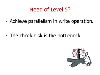 Need of Level 5?
• Achieve parallelism in write operation.
• The check disk is the bottleneck.
 