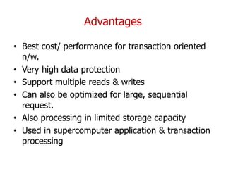 Advantages
• Best cost/ performance for transaction oriented
n/w.
• Very high data protection
• Support multiple reads & writes
• Can also be optimized for large, sequential
request.
• Also processing in limited storage capacity
• Used in supercomputer application & transaction
processing
 