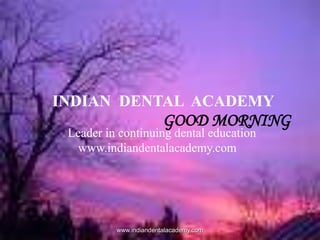 INDIAN DENTAL ACADEMY

GOOD MORNING

Leader in continuing dental education
www.indiandentalacademy.com

www.indiandentalacademy.com

1

 