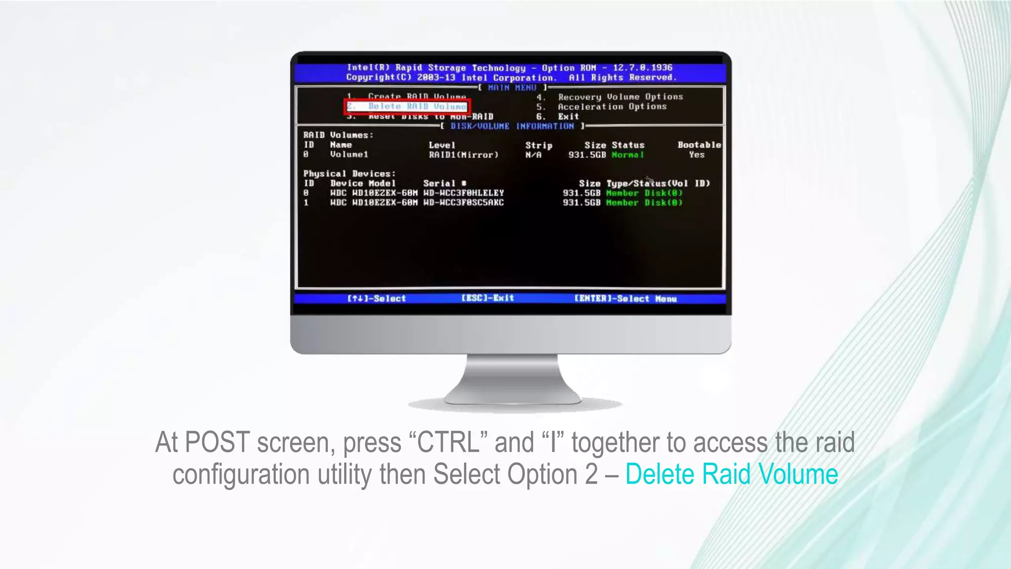 At POST screen, press “CTRL” and “I” together to access the raid
configuration utility then Select Option 2 – Delete Raid Volume