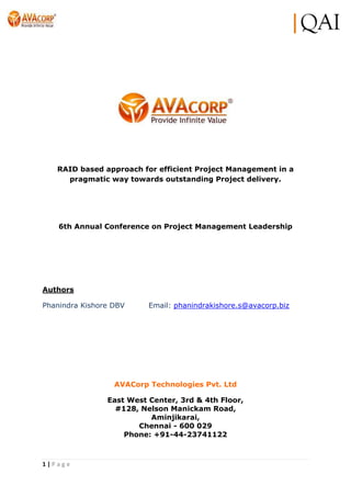 1 | P a g e
RAID based approach for efficient Project Management in a
pragmatic way towards outstanding Project delivery.
6th Annual Conference on Project Management Leadership
Authors
Phanindra Kishore DBV Email: phanindrakishore.s@avacorp.biz
AVACorp Technologies Pvt. Ltd
East West Center, 3rd & 4th Floor,
#128, Nelson Manickam Road,
Aminjikarai,
Chennai - 600 029
Phone: +91-44-23741122
 