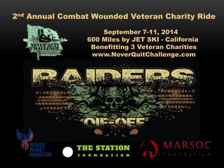 2nd Annual Combat Wounded Veteran Charity Ride 
September 7-11, 2014 
600 Miles by JET SKI - California 
Benefitting 3 Veteran Charities 
www.NeverQuitChallenge.com 