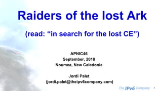 - 1
Raiders of the lost Ark
(read: “in search for the lost CE”)
APNIC46
September, 2018
Noumea, New Caledonia
Jordi Palet
(jordi.palet@theipv6company.com)
 