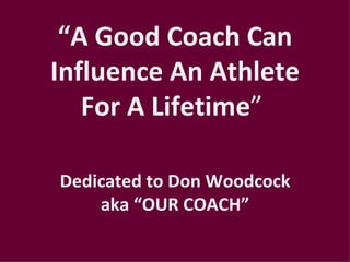 “A Good Coach Can
Influence An Athlete
   For A Lifetime”

Dedicated to Don Woodcock
    aka “OUR COACH”
 