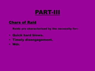 PART-III
Chars of Raid
Raids are characterised by the necessity for:-

 Quick hard blows.
 Timely disengagement.
 Wdr.

 