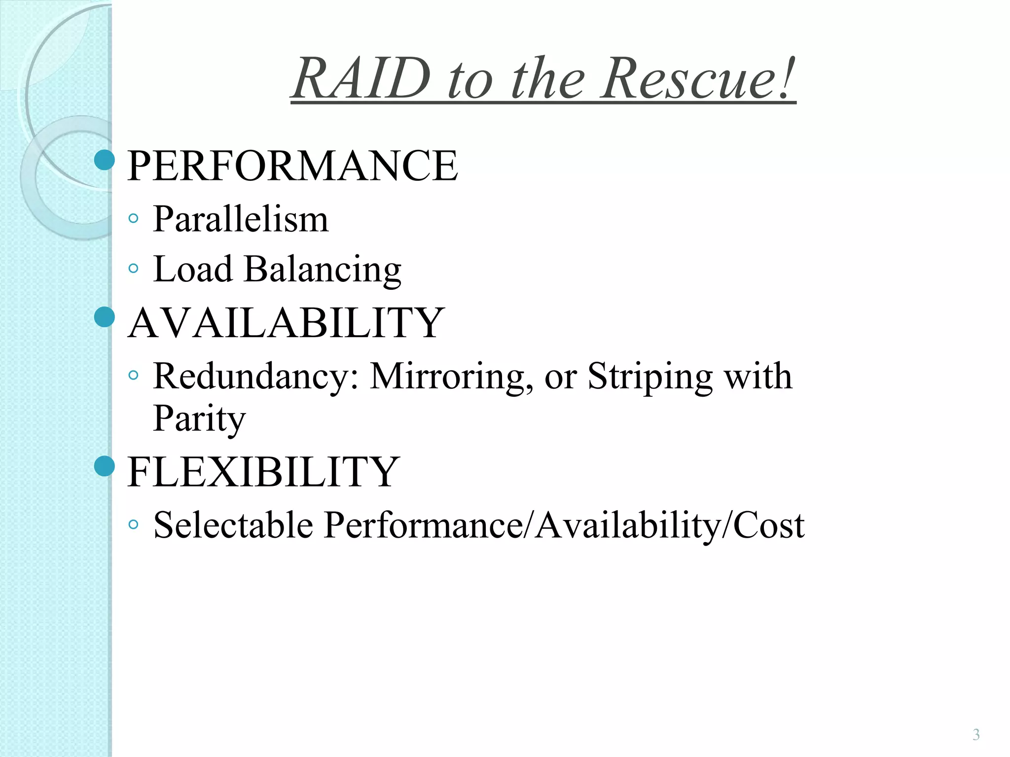 PERFORMANCE
◦ Parallelism
◦ Load Balancing
AVAILABILITY
◦ Redundancy: Mirroring, or Striping with
Parity
FLEXIBILITY
◦ Selectable Performance/Availability/Cost
3
RAID to the Rescue!
 