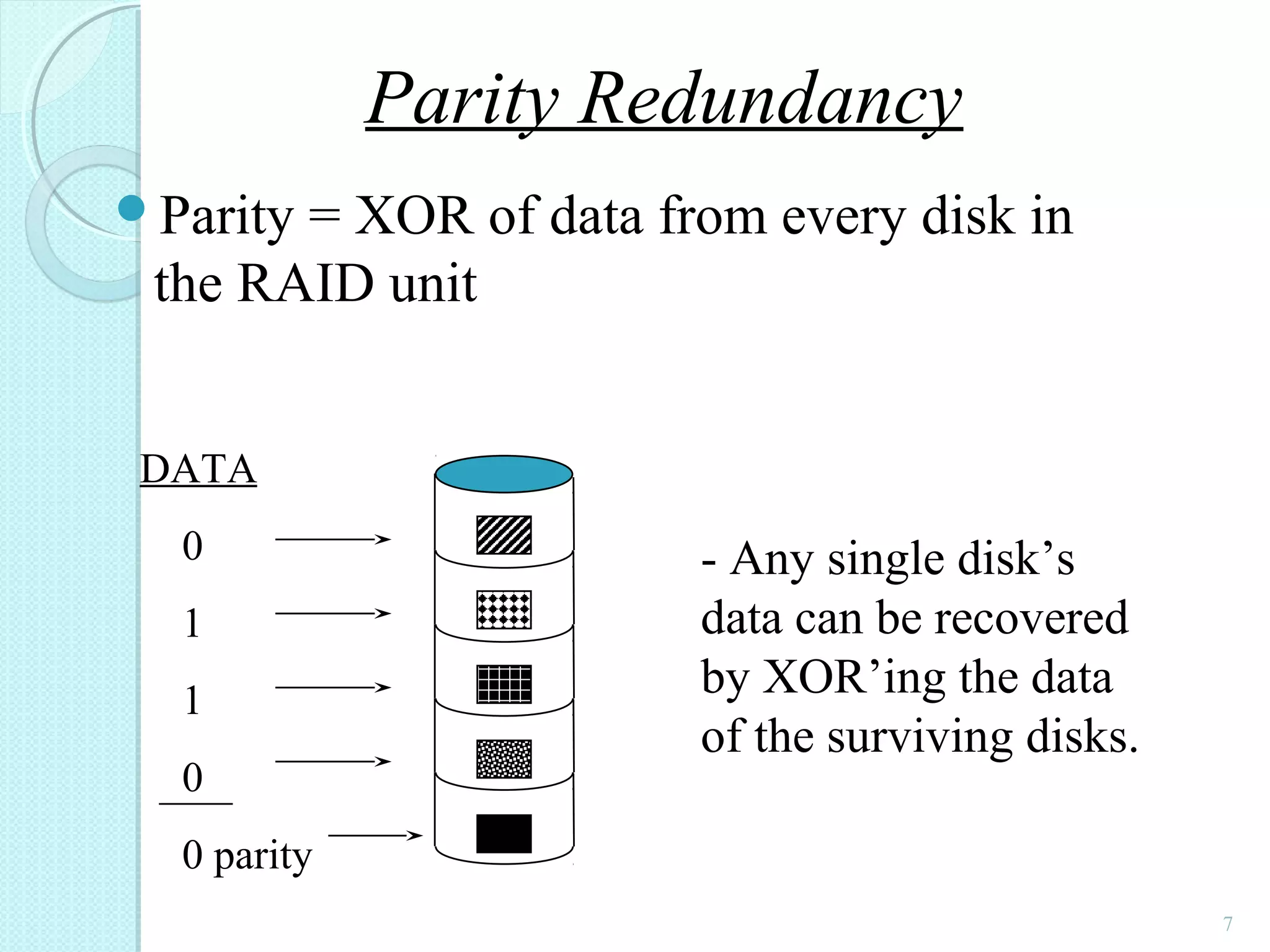 Parity = XOR of data from every disk in
the RAID unit
7
DATA
0
1
1
0
0 parity
- Any single disk’s
data can be recovered
by XOR’ing the data
of the surviving disks.
Parity Redundancy
 