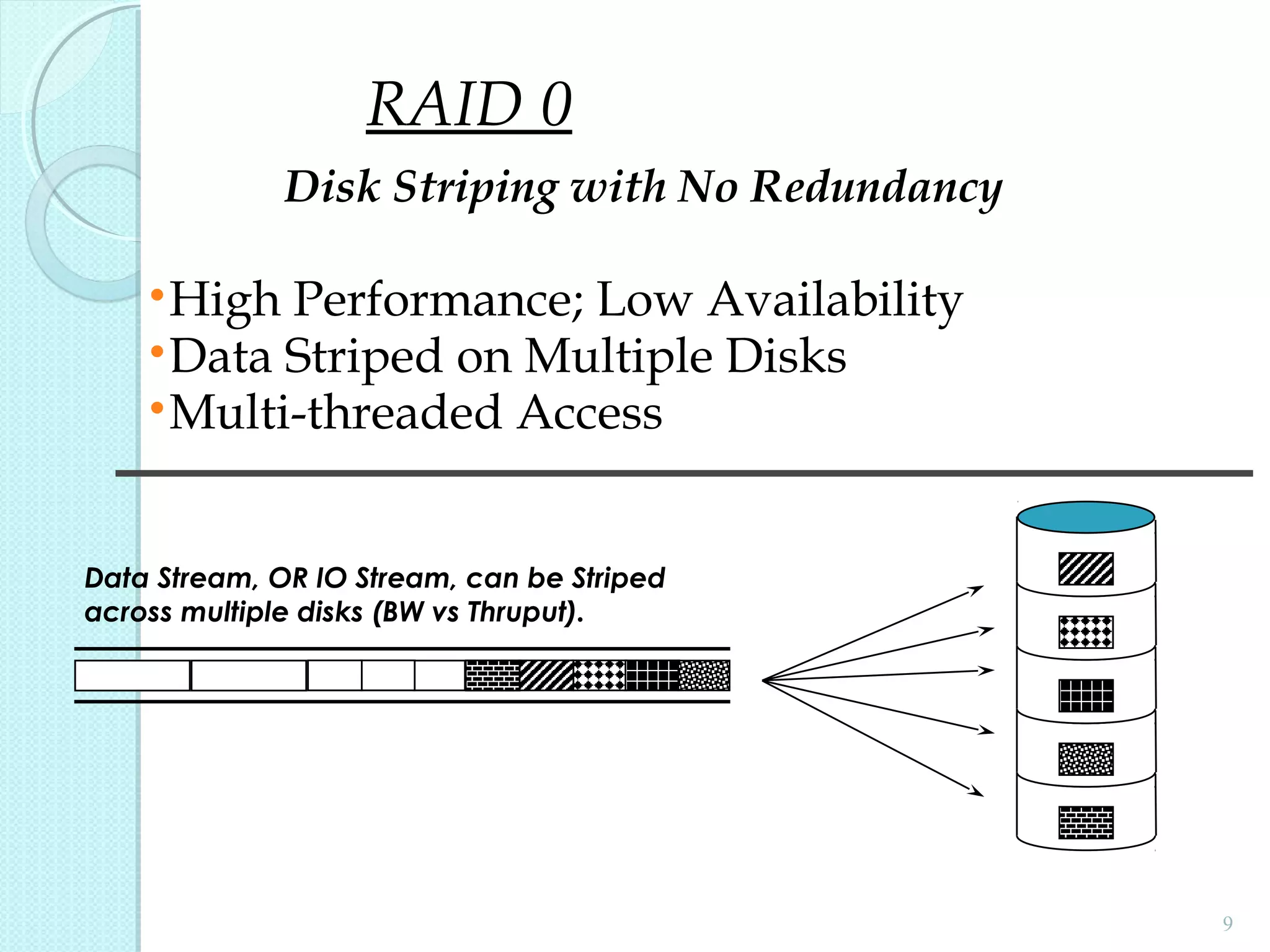 •High Performance; Low Availability
•Data Striped on Multiple Disks
•Multi-threaded Access
9
Disk Striping with No Redundancy
Data Stream, OR IO Stream, can be Striped
across multiple disks (BW vs Thruput).
RAID 0
 