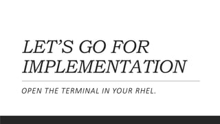 LET’S GO FOR
IMPLEMENTATION
OPEN THE TERMINAL IN YOUR RHEL.
 