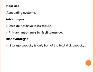 Ideal use
Accounting systems.
Advantages
 Data do not have to be rebuild.
 Primary importance for fault tolerance.
Disadvantages
 Storage capacity is only half of the total disk capacity .
 