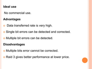 Ideal use
No commercial use.
Advantages
 Data transferred rate is very high.
 Single bit errors can be detected and corrected.
 Multiple bit errors can be detected.
Disadvantages
 Multiple bits error cannot be corrected.
 Raid 3 gives better performance at lower price.
 