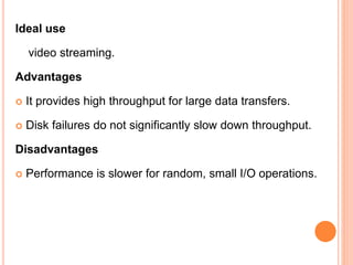 Ideal use
video streaming.
Advantages
 It provides high throughput for large data transfers.
 Disk failures do not significantly slow down throughput.
Disadvantages
 Performance is slower for random, small I/O operations.
 
