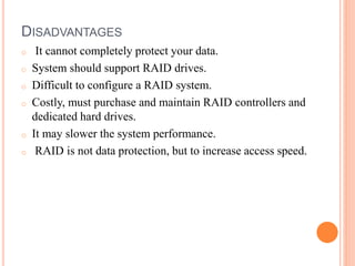 DISADVANTAGES
o It cannot completely protect your data.
o System should support RAID drives.
o Difficult to configure a RAID system.
o Costly, must purchase and maintain RAID controllers and
dedicated hard drives.
o It may slower the system performance.
o RAID is not data protection, but to increase access speed.
 