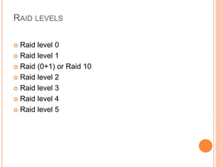RAID LEVELS
 Raid level 0
 Raid level 1
 Raid (0+1) or Raid 10
 Raid level 2
 Raid level 3
 Raid level 4
 Raid level 5
 