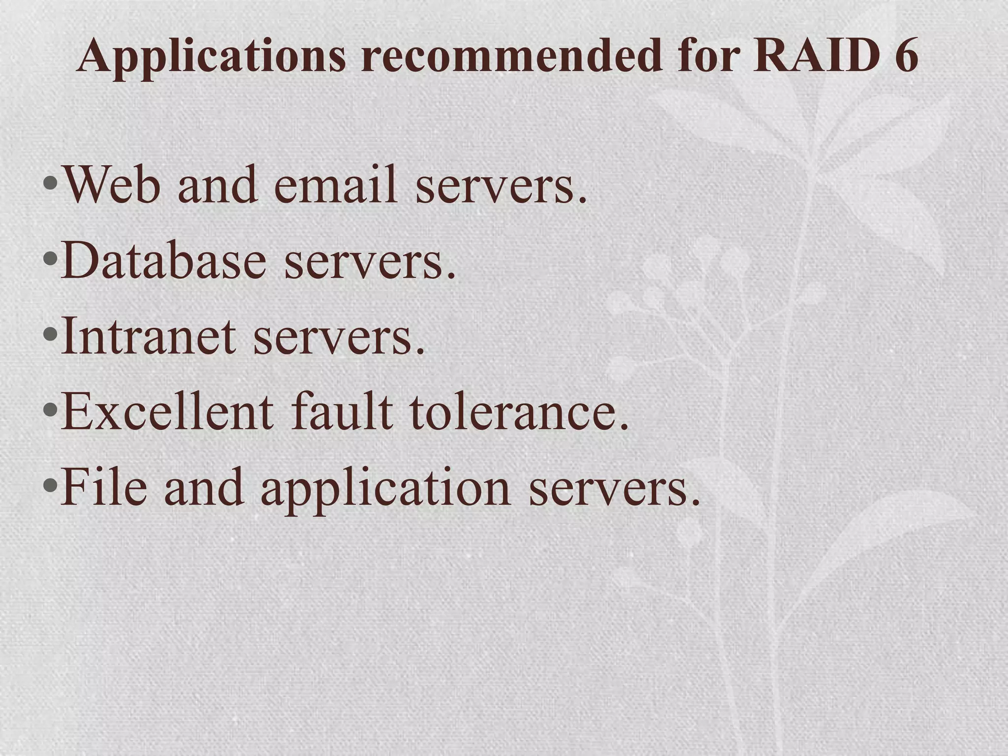 Applications recommended for RAID 6

•Web and email servers.
•Database servers.
•Intranet servers.
•Excellent fault tolerance.
•File and application servers.

 