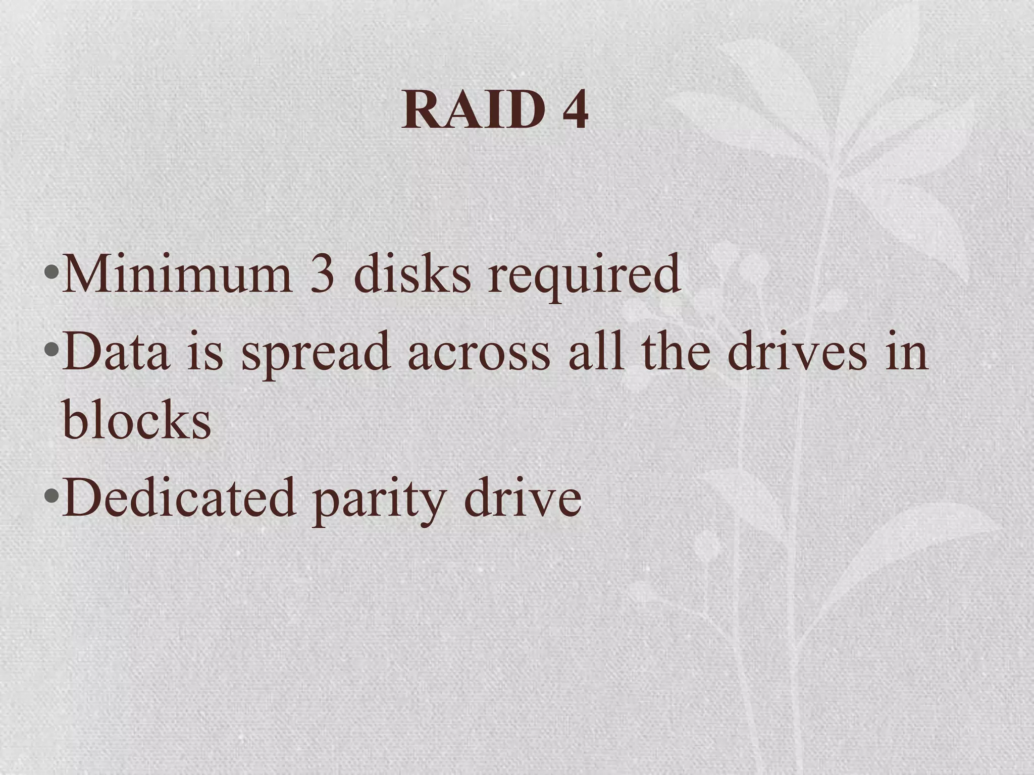 RAID 4
•Minimum 3 disks required
•Data is spread across all the drives in
blocks
•Dedicated parity drive

 