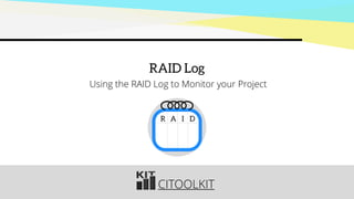 CITOOLKIT
RAID Log
Using the RAID Log to Monitor your Project
R A I D
 