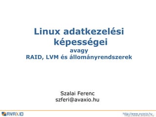 Linux adatkezelési
      képességei
             avagy
RAID, LVM és állományrendszerek




          Szalai Ferenc
        szferi@avaxio.hu

                            http://www.avaxio.hu
                             http://www.avaxio.hu
 