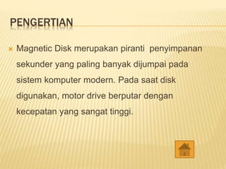 PENGERTIAN
 Magnetic Disk merupakan piranti penyimpanan
sekunder yang paling banyak dijumpai pada
sistem komputer modern. Pada saat disk
digunakan, motor drive berputar dengan
kecepatan yang sangat tinggi.
 