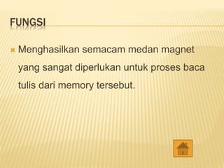 FUNGSI
 Menghasilkan semacam medan magnet
yang sangat diperlukan untuk proses baca
tulis dari memory tersebut.
 