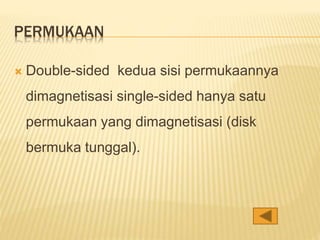 PERMUKAAN
 Double-sided kedua sisi permukaannya
dimagnetisasi single-sided hanya satu
permukaan yang dimagnetisasi (disk
bermuka tunggal).
 