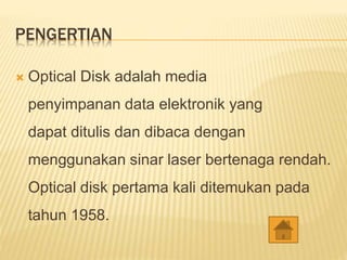 PENGERTIAN
 Optical Disk adalah media
penyimpanan data elektronik yang
dapat ditulis dan dibaca dengan
menggunakan sinar laser bertenaga rendah.
Optical disk pertama kali ditemukan pada
tahun 1958.
 