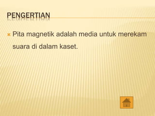 PENGERTIAN
 Pita magnetik adalah media untuk merekam
suara di dalam kaset.
 