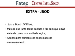 EXTRA - JBOD
• Just a Bunch Of Disks;
• Método que junta todos os HDs e faz com que o SO
entenda como uma unidade lógica;
• Apenas para aumento de capacidade de
armazenamento.
 