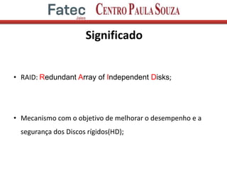 Significado
• RAID: Redundant Array of Independent Disks;
• Mecanismo com o objetivo de melhorar o desempenho e a
segurança dos Discos rígidos(HD);
 