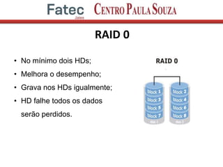 RAID 0
• No mínimo dois HDs;
• Melhora o desempenho;
• Grava nos HDs igualmente;
• HD falhe todos os dados
serão perdidos.
 