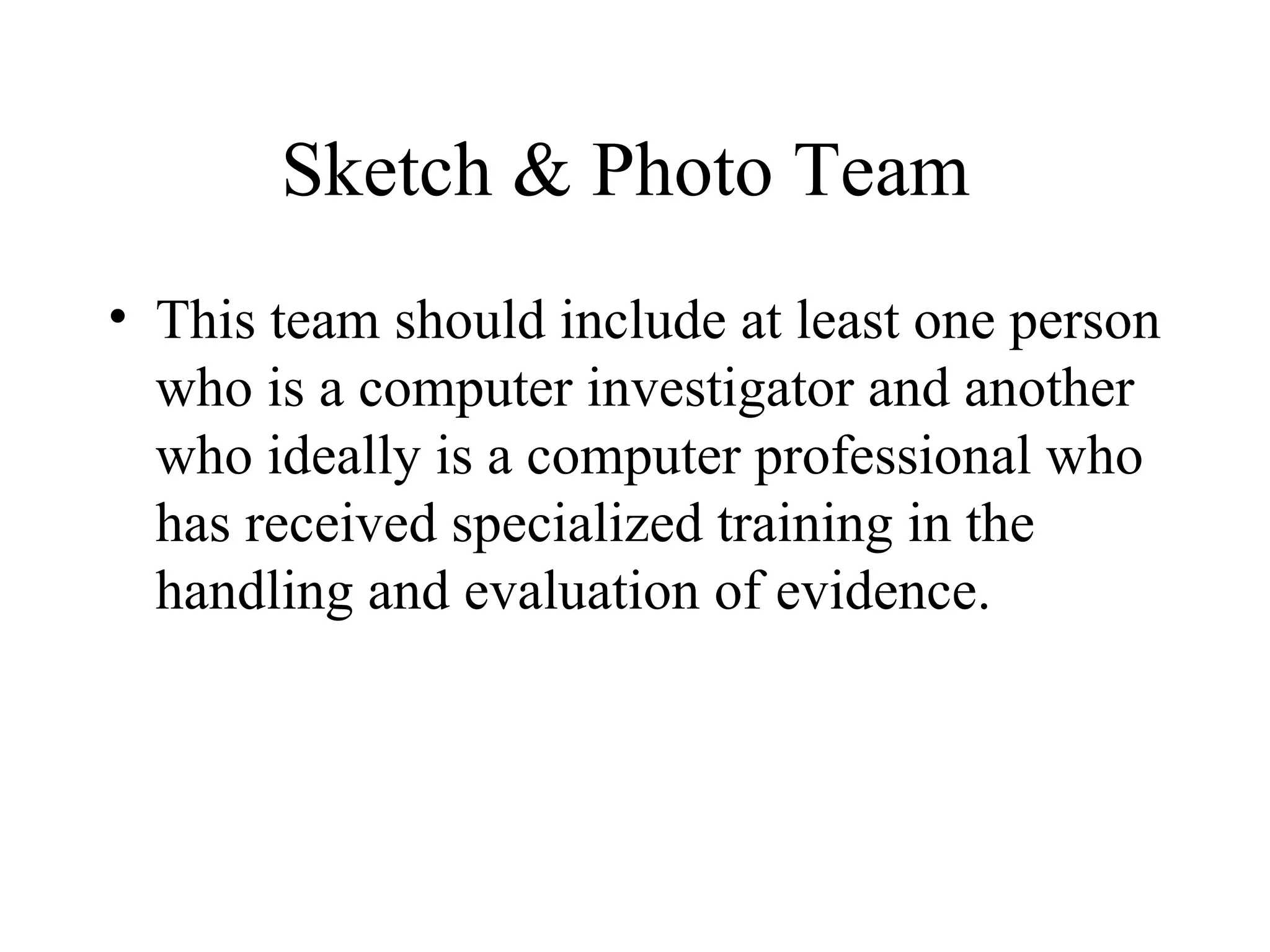 Sketch & Photo Team  This team should include at least one person who is a computer investigator and another who ideally is a computer professional who has received specialized training in the handling and evaluation of evidence.  