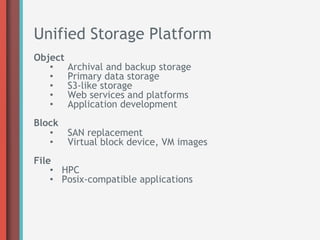 Unified Storage Platform
Object
   •     Archival and backup storage
   •     Primary data storage
   •     S3-like storage
   •     Web services and platforms
   •     Application development
Block
   •  SAN replacement
   •  Virtual block device, VM images
File
    •  HPC
    •  Posix-compatible applications
 