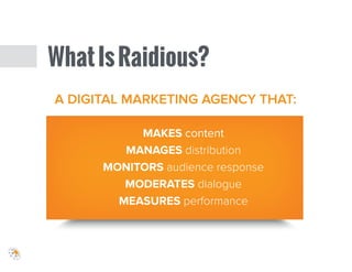 A DIGITAL MARKETING AGENCY THAT:
!
!
MAKES content
MANAGES distribution
MONITORS audience response
MODERATES dialogue
MEASURES performance
WhatIsRaidious?
 