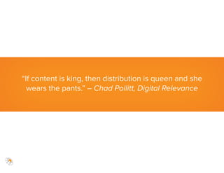 “If content is king, then distribution is queen and she
wears the pants.” – Chad Pollitt, Digital Relevance
 