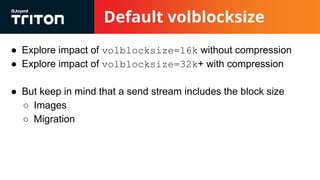 Default volblocksize
● Explore impact of volblocksize=16k without compression
● Explore impact of volblocksize=32k+ with compression
● But keep in mind that a send stream includes the block size
○ Images
○ Migration
 