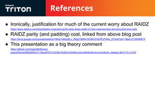 References
● Ironically, justification for much of the current worry about RAIDZ
https://www.delphix.com/blog/delphix-engineering/zfs-raidz-stripe-width-or-how-i-learned-stop-worrying-and-love-raidz
● RAIDZ parity (and padding) cost, linked from above blog post
https://docs.google.com/spreadsheets/d/1tf4qx1aMJp8Lo_R6gpT689wTjHv6CGVElrPqTA0w_ZY/edit?pli=1#gid=2126998674
● This presentation as a big theory comment
https://github.com/mgerdts/illumos-
joyent/blob/ed6682683d1c15bcb87971c2430d16cf5a1e52d6/usr/src/lib/libzfs/common/libzfs_dataset.c#L5115-L5193
 