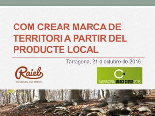 COM CREAR MARCA DE
TERRITORI A PARTIR DEL
PRODUCTE LOCAL
Tarragona, 21 d’octubre de 2016
 