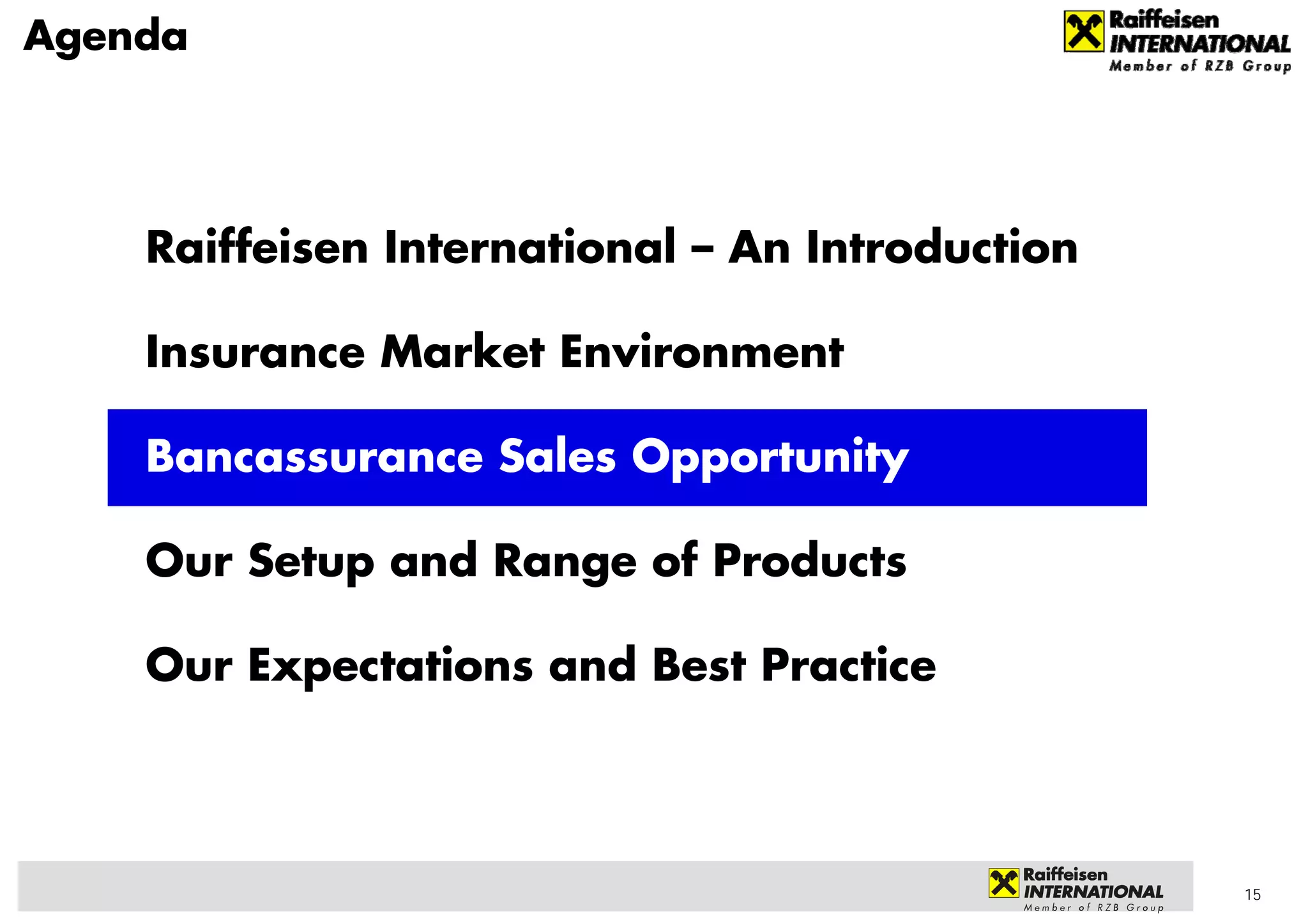 Agenda




    Raiffeisen International – An Introduction

    Insurance Market Environment

    Bancassurance Sales Opportunity

    Our Setup and Range of Products

    Our Expectations and Best Practice




                                                 15
 