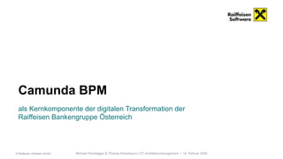 Camunda BPM
als Kernkomponente der digitalen Transformation der
Raiffeisen Bankengruppe Österreich
© Raiffeisen Software GmbH Michael Feichtegger & Thomas Kriechbaum I CT Architekturmanagement I 14. Februar 2020
 