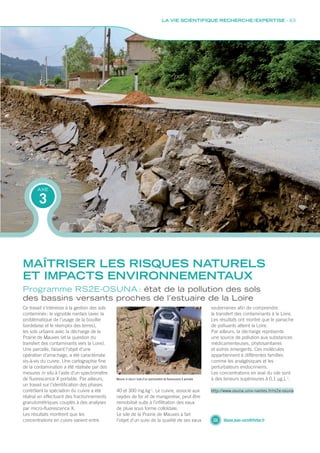 Programme RS2E-OSUNA : état de la pollution des sols
des bassins versants proches de l’estuaire de la Loire
Ce travail s’intéresse à la gestion des sols
contaminés : le vignoble nantais (avec la
problématique de l’usage de la bouillie
bordelaise et le réemploi des terres),
les sols urbains avec la décharge de la
Prairie de Mauves (et la question du
transfert des contaminants vers la Loire).
Une parcelle, faisant l’objet d’une
opération d’arrachage, a été caractérisée
vis-à-vis du cuivre. Une cartographie fine
de la contamination a été réalisée par des
mesures in situ à l’aide d’un spectromètre
de fluorescence X portable. Par ailleurs,
un travail sur l’identification des phases
contrôlant la spéciation du cuivre a été
réalisé en effectuant des fractionnements
granulométriques couplés à des analyses
par micro-fluorescence X.
Les résultats montrent que les
concentrations en cuivre varient entre
40 et 300 mg.kg-1
. Le cuivre, associé aux
oxydes de fer et de manganèse, peut être
remobilisé suite à l’infiltration des eaux
de pluie sous forme colloïdale.
Le site de la Prairie de Mauves a fait
l’objet d’un suivi de la qualité de ses eaux
souterraines afin de comprendre
le transfert des contaminants à la Loire.
Les résultats ont montré que le panache
de polluants atteint la Loire.
Par ailleurs, la décharge représente
une source de pollution aux substances
médicamenteuses, phytosanitaires
et autres émergents. Ces molécules
appartiennent à différentes familles
comme les analgésiques et les
perturbateurs endocriniens.
Les concentrations en aval du site sont
à des teneurs supérieures à 0,1 μg.L-1
.
MAÎTRISER LES RISQUES NATURELS
ET IMPACTS ENVIRONNEMENTAUX
3
AXE
liliane.jean-soro@ifsttar.fr
Mesure in situ à l’aide d’un spectromètre de fluorescence X portable
http://www.osuna.univ-nantes.fr/rs2e-osuna
LA VIE SCIENTIFIQUE RECHERCHE / EXPERTISE - 63
Rapport activite_IFSTTAR_2016.indd 63 06/09/2017 09:38
 