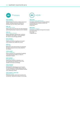 MAST-NAVIER
RÉMY MENSIRE
Hydrodynamique d’une huile au contact d’une mousse
aqueuse : mouillage, dynamique d’imbibition et
écoulement dans des milieux confinés rugueux
AME-LAE
YUANFANG ZHANG
Étude sur banc d’essai des forces de contact dynamique
pneumatique/chaussée à l’origine du bruit de roulement
GERS-EE
GUILLAUME LE BIHAN
Modèles hydrologiques régionaux pour la prévision
distribuée des crues rapides : vers une estimation
des impacts et des dommages potentiels
MAST-NAVIER
ALIZÉE LEHOUX
Imagerie par résonance magnétique du transport
et de la rétention des colloïdes dans les sols
GERS-SV
ELIF ORAL
Modélisation multi-dimensionnelle de la propagation
des ondes sismiques dans des milieux linéaires et
non-linéaires
COSYS-LEOST
ADIL EL ABBOUBI
Étude et évaluation de la consommation énergétique
d’une balise ferroviaire fondée sur l’ULB et le
retournement temporel
MAST-NAVIER
RAPHAËL BRIERE
Étude ACV des chantiers de démolition en vue
de la préservation des ressources. Focus sur les
procédés de transport et de décharge
GERS-GEOEND
CLARA JODRY
Développements méthodologiques pour l’imagerie
et le suivi temporel par méthodes géoélectriques des
structures de protection contre les inondations fluviales
ou les submersions marines
GERS-NAVIER / GERS-SRO
RACHID FELLAG
Phénomènes d’érosion interne dans les graves et les
sols grossiers : Application aux digues et aux barrages
Thèses
AME-EASE
PIERRE-OLIVIER VANDANJON
Sur quelques applications des techniques robotiques
d’identification à des problèmes du Génie Civil,
Université de Nantes,
29 avril 2016
AME-EASE
VÉRONIQUE CEREZO
Contribution aux méthodes de diagnostic de sécurité
des infrastructures,
Insa de Lyon,
5 septembre 2016
HDR
68 - RAPPORT D’ACTIVITÉ 2016
Rapport activite_IFSTTAR_2016.indd 68 06/09/2017 09:38
 
