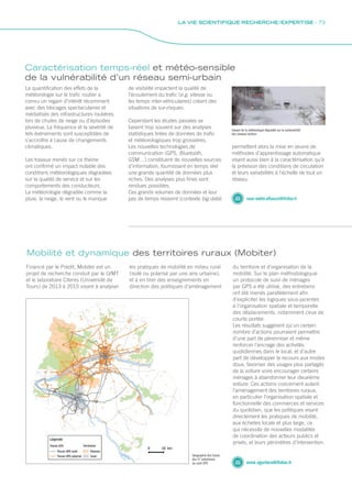 Mobilité et dynamique des territoires ruraux (Mobiter)
les pratiques de mobilité en milieu rural
(isolé ou polarisé par une aire urbaine),
et à en tirer des enseignements en
direction des politiques d’aménagement
du territoire et d’organisation de la
mobilité. Sur le plan méthodologique
un protocole de suivi de ménages
par GPS a été utilisé, des entretiens
ont été menés parallèlement afin
d’expliciter les logiques sous-jacentes
à l’organisation spatiale et temporelle
des déplacements, notamment ceux de
courte portée.
Les résultats suggèrent qu’un certain
nombre d’actions pourraient permettre
d’une part de pérenniser et même
renforcer l’ancrage des activités
quotidiennes dans le local, et d’autre
part de développer le recours aux modes
doux, favoriser des usages plus partagés
de la voiture voire encourager certains
ménages à abandonner leur deuxième
voiture. Ces actions concernent autant
l’aménagement des territoires ruraux,
en particulier l’organisation spatiale et
fonctionnelle des commerces et services
du quotidien, que les politiques visant
directement les pratiques de mobilité,
aux échelles locale et plus large, ce
qui nécessite de nouvelles modalités
de coordination des acteurs publics et
privés, et leurs périmètres d’intervention.
Géographie des traces
des 57 volontaires
au suivi GPS anne.aguilera@ifsttar.fr
Financé par le Predit, Mobiter est un
projet de recherche conduit par le LVMT
et le laboratoire Citeres (Université de
Tours) de 2013 à 2015 visant à analyser
Caractérisation temps-réel et météo-sensible
de la vulnérabilité d’un réseau semi-urbain
de visibilité impactent la qualité de
l’écoulement du trafic (e.g. vitesse ou
les temps inter-véhiculaires) créant des
situations de sur-risques.
Cependant les études passées se
basent trop souvent sur des analyses
statistiques tirées de données de trafic
et météorologiques trop grossières.
Les nouvelles technologies de
communication (GPS, Bluetooth,
GSM…) constituent de nouvelles sources
d’information, fournissant en temps réel
une grande quantité de données plus
riches. Des analyses plus fines sont
rendues possibles.
Ces grands volumes de données et leur
pas de temps resserré (contexte big data)
permettent alors la mise en œuvre de
méthodes d’apprentissage automatique
visant aussi bien à la caractérisation qu’à
la prévision des conditions de circulation
et leurs variabilités à l’échelle de tout un
réseau.
nour-eddin.elfaouzi@ifsttar.fr
Impact de la météorologie dégradée sur la vulnerabilité
des réseaux routiers
La quantification des effets de la
météorologie sur le trafic routier a
connu un regain d’intérêt récemment
avec des blocages spectaculaires et
médiatisés des infrastructures routières
lors de chutes de neige ou d’épisodes
pluvieux. La fréquence et la sévérité de
tels événements sont susceptibles de
s’accroître à cause de changements
climatiques.
Les travaux menés sur ce thème
ont confirmé un impact notable des
conditions météorologiques dégradées
sur la qualité de service et sur les
comportements des conducteurs.
La météorologie dégradée comme la
pluie, la neige, le vent ou le manque
LA VIE SCIENTIFIQUE RECHERCHE / EXPERTISE - 73
Rapport activite_IFSTTAR_2016.indd 73 06/09/2017 09:38
 