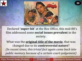 Declared ‘super-hit' at the Box Office, this mid-80’s
film addressed some social issues prevalent in the
society.
What was the original title of the movie, that was
changed due to its controversial nature?
(In recent times, this trivial fact again came back into
public memory because of a certain court-judgement)
Questions by Somnath ChandaChiro Notuner Daake (Prelims) 07.01.2018I I
20
 