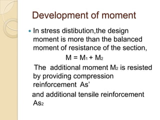 Development of moment


In stress distibution,the design
moment is more than the balanced
moment of resistance of the section,
M = M1 + M2
The additional moment M2 is resisted
by providing compression
reinforcement As’
and additional tensile reinforcement
As2

 