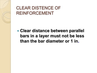 CLEAR DISTENCE OF
REINFORCEMENT



Clear distance between parallel
bars in a layer must not be less
than the bar diameter or 1 in.

 