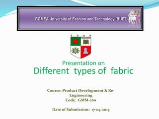 Course: Product Development & Re-
Engineering
Code: GMM-260
Date of Submission: 17-04-2015
Presentation on
Different types of fabric
 