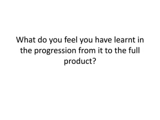 What do you feel you have learnt in
 the progression from it to the full
             product?
 